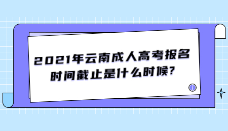 2021年云南成人高考報名時間截止是什么時候?