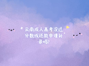 云南成人高考沒過分數(shù)線還能申請補錄嗎?
