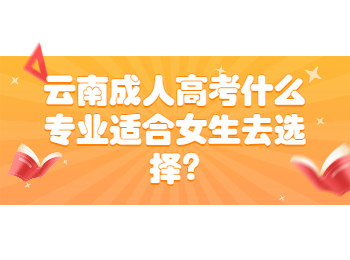 云南成考 云南成考女生選擇專業